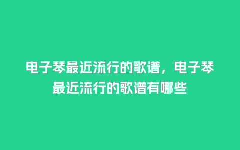电子琴最近流行的歌谱,电子琴最近流行的歌谱有哪些_服装百科_第1张_酷尚品 电子琴最近流行的歌谱,电子琴最近流行的歌谱有哪些_https://www.kushangpin.com_服装百科_第1张