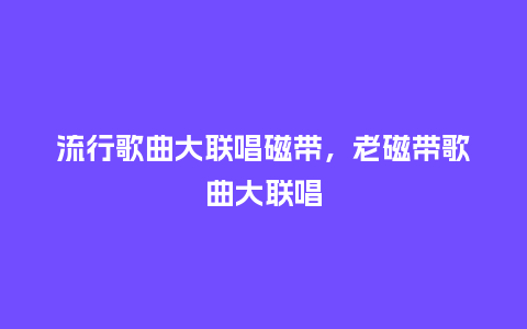 流行歌曲大联唱磁带,老磁带歌曲大联唱_服装百科_第1张_酷尚品 流行歌曲大联唱磁带,老磁带歌曲大联唱_https://www.kushangpin.com_服装百科_第1张
