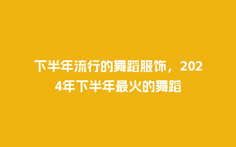 下半年流行的舞蹈服饰,2024年下半年最火的舞蹈_服装百科_第1张_酷尚品 下半年流行的舞蹈服饰,2024年下半年最火的舞蹈_https://www.kushangpin.com_服装百科_第1张