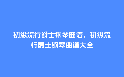 初级流行爵士钢琴曲谱,初级流行爵士钢琴曲谱大全_服装百科_第1张_酷尚品 初级流行爵士钢琴曲谱,初级流行爵士钢琴曲谱大全_https://www.kushangpin.com_服装百科_第1张