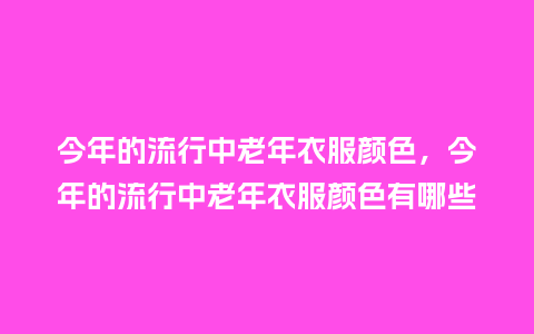 今年的流行中老年衣服颜色,今年的流行中老年衣服颜色有哪些_服装百科_第1张_酷尚品 今年的流行中老年衣服颜色,今年的流行中老年衣服颜色有哪些_https://www.kushangpin.com_服装百科_第1张