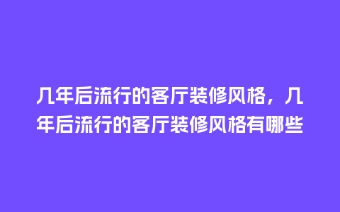 几年后流行的客厅装修风格,几年后流行的客厅装修风格有哪些_服装百科_第1张_酷尚品 几年后流行的客厅装修风格,几年后流行的客厅装修风格有哪些_https://www.kushangpin.com_服装百科_第1张