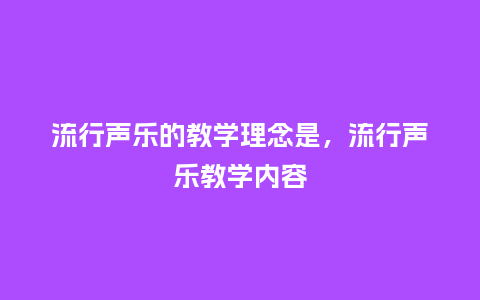 流行声乐的教学理念是,流行声乐教学内容_服装百科_第1张_酷尚品 流行声乐的教学理念是,流行声乐教学内容_https://www.kushangpin.com_服装百科_第1张