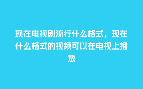 现在电视剧流行什么格式,现在什么格式的视频可以在电视上播放_服装百科_第1张_酷尚品 现在电视剧流行什么格式,现在什么格式的视频可以在电视上播放_https://www.kushangpin.com_服装百科_第1张
