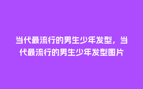当代最流行的男生少年发型,当代最流行的男生少年发型图片_服装百科_第1张_酷尚品 当代最流行的男生少年发型,当代最流行的男生少年发型图片_https://www.kushangpin.com_服装百科_第1张