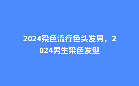 2024染色流行色头发男,2024男生染色发型_服装百科_第1张_酷尚品 2024染色流行色头发男,2024男生染色发型_https://www.kushangpin.com_服装百科_第1张