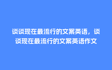 谈谈现在最流行的文案英语,谈谈现在最流行的文案英语作文_服装百科_第1张_酷尚品 谈谈现在最流行的文案英语,谈谈现在最流行的文案英语作文_https://www.kushangpin.com_服装百科_第1张