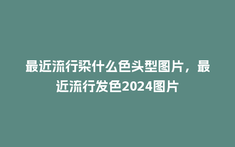 最近流行染什么色头型图片,最近流行发色2024图片_服装百科_第1张_酷尚品 最近流行染什么色头型图片,最近流行发色2024图片_https://www.kushangpin.com_服装百科_第1张