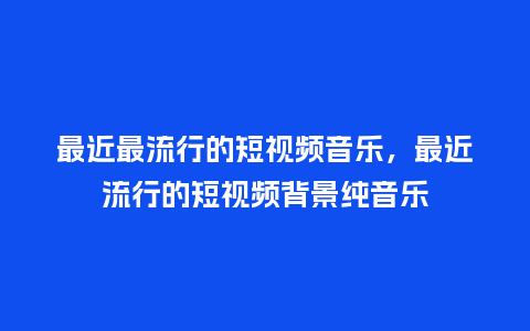 最近最流行的短视频音乐,最近流行的短视频背景纯音乐_服装百科_第1张_酷尚品 最近最流行的短视频音乐,最近流行的短视频背景纯音乐_https://www.kushangpin.com_服装百科_第1张
