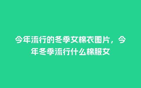 今年流行的冬季女棉衣图片，今年冬季流行什么棉服女_https://www.kushangpin.com_服装百科_第1张