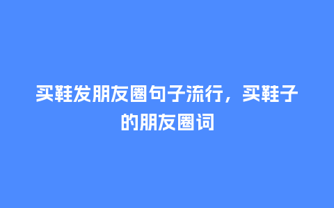 买鞋发朋友圈句子流行,买鞋子的朋友圈词_服装百科_第1张_酷尚品 买鞋发朋友圈句子流行,买鞋子的朋友圈词_https://www.kushangpin.com_服装百科_第1张