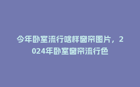 今年卧室流行啥样窗帘图片,2024年卧室窗帘流行色_服装百科_第1张_酷尚品 今年卧室流行啥样窗帘图片,2024年卧室窗帘流行色_https://www.kushangpin.com_服装百科_第1张