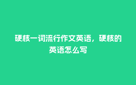 硬核一词流行作文英语，硬核的英语怎么写_https://www.kushangpin.com_服装百科_第1张