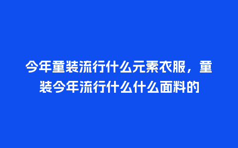 今年童装流行什么元素衣服,童装今年流行什么什么面料的_服装百科_第1张_酷尚品 今年童装流行什么元素衣服,童装今年流行什么什么面料的_https://www.kushangpin.com_服装百科_第1张