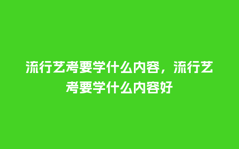 流行艺考要学什么内容,流行艺考要学什么内容好_服装百科_第1张_酷尚品 流行艺考要学什么内容,流行艺考要学什么内容好_https://www.kushangpin.com_服装百科_第1张