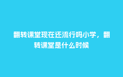 翻转课堂现在还流行吗小学，翻转课堂是什么时候_https://www.kushangpin.com_服装百科_第1张