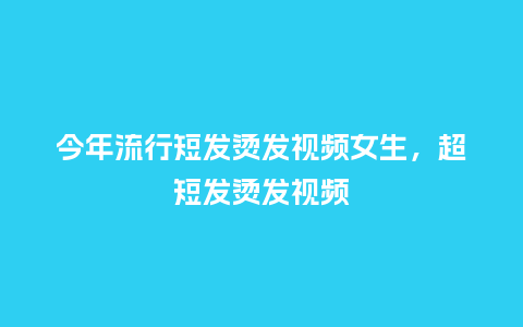 今年流行短发烫发视频女生,超短发烫发视频_服装百科_第1张_酷尚品 今年流行短发烫发视频女生,超短发烫发视频_https://www.kushangpin.com_服装百科_第1张