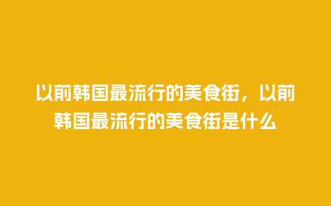 以前韩国最流行的美食街,以前韩国最流行的美食街是什么_服装百科_第1张_酷尚品 以前韩国最流行的美食街,以前韩国最流行的美食街是什么_https://www.kushangpin.com_服装百科_第1张