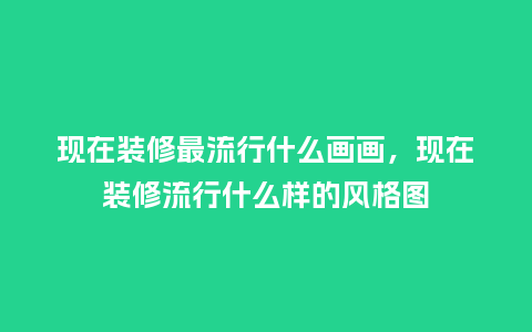 现在装修最流行什么画画,现在装修流行什么样的风格图_服装百科_第1张_酷尚品 现在装修最流行什么画画,现在装修流行什么样的风格图_https://www.kushangpin.com_服装百科_第1张