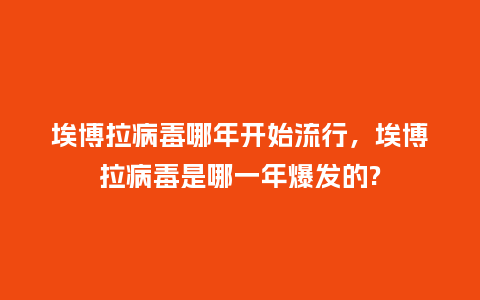 埃博拉病毒哪年开始流行,埃博拉病毒是哪一年爆发的?_服装百科_第1张_酷尚品 埃博拉病毒哪年开始流行,埃博拉病毒是哪一年爆发的?_https://www.kushangpin.com_服装百科_第1张