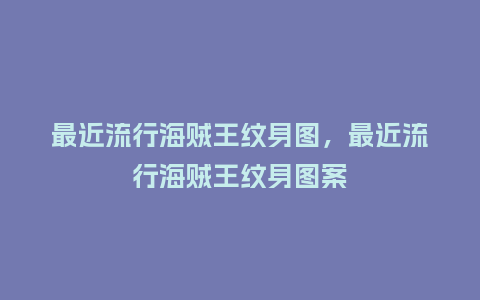 最近流行海贼王纹身图,最近流行海贼王纹身图案_服装百科_第1张_酷尚品 最近流行海贼王纹身图,最近流行海贼王纹身图案_https://www.kushangpin.com_服装百科_第1张