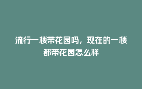 流行一楼带花园吗,现在的一楼都带花园怎么样_服装百科_第1张_酷尚品 流行一楼带花园吗,现在的一楼都带花园怎么样_https://www.kushangpin.com_服装百科_第1张