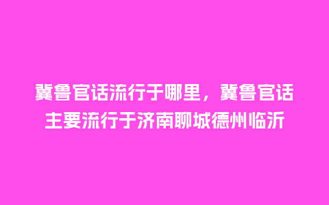 冀鲁官话流行于哪里,冀鲁官话主要流行于济南聊城德州临沂_服装百科_第1张_酷尚品 冀鲁官话流行于哪里,冀鲁官话主要流行于济南聊城德州临沂_https://www.kushangpin.com_服装百科_第1张