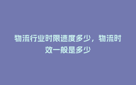 物流行业时限速度多少,物流时效一般是多少_服装百科_第1张_酷尚品 物流行业时限速度多少,物流时效一般是多少_https://www.kushangpin.com_服装百科_第1张
