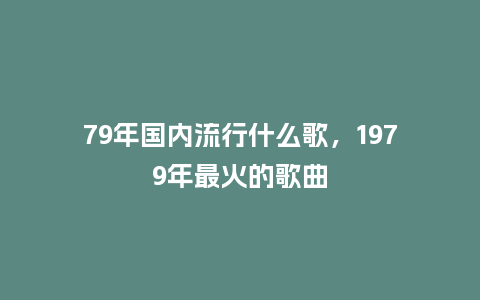 79年国内流行什么歌,1979年最火的歌曲_服装百科_第1张_酷尚品 79年国内流行什么歌,1979年最火的歌曲_https://www.kushangpin.com_服装百科_第1张