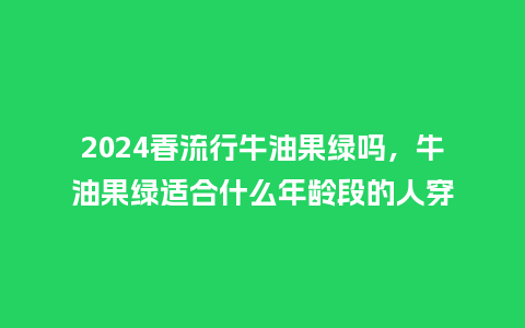 2024春流行牛油果绿吗,牛油果绿适合什么年龄段的人穿_服装百科_第1张_酷尚品 2024春流行牛油果绿吗,牛油果绿适合什么年龄段的人穿_https://www.kushangpin.com_服装百科_第1张