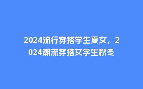 2024流行穿搭学生夏女,2024潮流穿搭女学生秋冬_服装百科_第1张_酷尚品 2024流行穿搭学生夏女,2024潮流穿搭女学生秋冬_https://www.kushangpin.com_服装百科_第1张