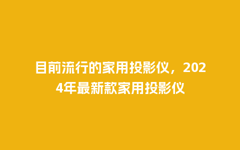 目前流行的家用投影仪,2024年最新款家用投影仪_服装百科_第1张_酷尚品 目前流行的家用投影仪,2024年最新款家用投影仪_https://www.kushangpin.com_服装百科_第1张