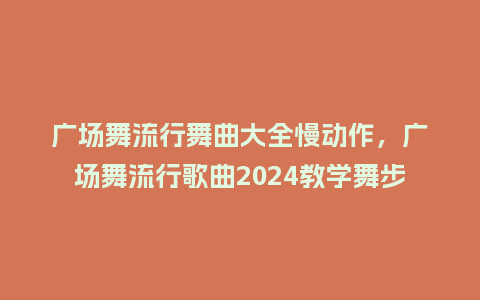 广场舞流行舞曲大全慢动作,广场舞流行歌曲2024教学舞步_服装百科_第1张_酷尚品 广场舞流行舞曲大全慢动作,广场舞流行歌曲2024教学舞步_https://www.kushangpin.com_服装百科_第1张