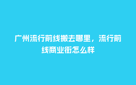 广州流行前线搬去哪里,流行前线商业街怎么样_服装百科_第1张_酷尚品 广州流行前线搬去哪里,流行前线商业街怎么样_https://www.kushangpin.com_服装百科_第1张