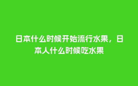 日本什么时候开始流行水果,日本人什么时候吃水果_服装百科_第1张_酷尚品 日本什么时候开始流行水果,日本人什么时候吃水果_https://www.kushangpin.com_服装百科_第1张