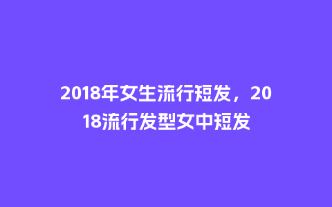 2018年女生流行短发,2018流行发型女中短发_服装百科_第1张_酷尚品 2018年女生流行短发,2018流行发型女中短发_https://www.kushangpin.com_服装百科_第1张