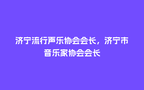 济宁流行声乐协会会长,济宁市音乐家协会会长_服装百科_第1张_酷尚品 济宁流行声乐协会会长,济宁市音乐家协会会长_https://www.kushangpin.com_服装百科_第1张