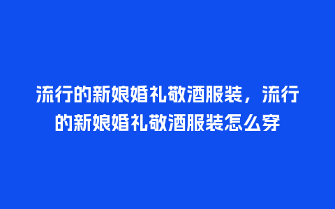 流行的新娘婚礼敬酒服装,流行的新娘婚礼敬酒服装怎么穿_服装百科_第1张_酷尚品 流行的新娘婚礼敬酒服装,流行的新娘婚礼敬酒服装怎么穿_https://www.kushangpin.com_服装百科_第1张