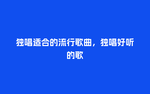 独唱适合的流行歌曲,独唱好听的歌_服装百科_第1张_酷尚品 独唱适合的流行歌曲,独唱好听的歌_https://www.kushangpin.com_服装百科_第1张