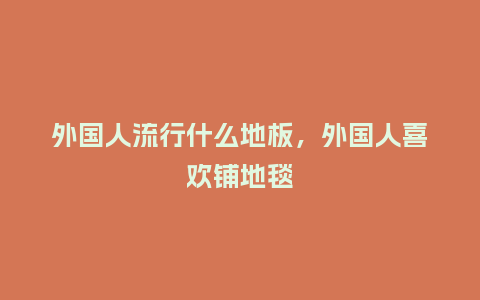 外国人流行什么地板,外国人喜欢铺地毯_服装百科_第1张_酷尚品 外国人流行什么地板,外国人喜欢铺地毯_https://www.kushangpin.com_服装百科_第1张