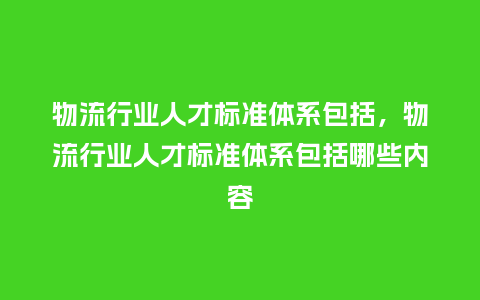 物流行业人才标准体系包括,物流行业人才标准体系包括哪些内容_服装百科_第1张_酷尚品 物流行业人才标准体系包括,物流行业人才标准体系包括哪些内容_https://www.kushangpin.com_服装百科_第1张