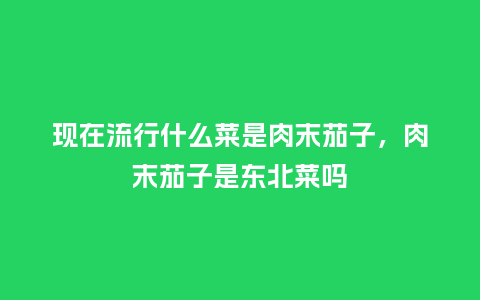 现在流行什么菜是肉末茄子,肉末茄子是东北菜吗_服装百科_第1张_酷尚品 现在流行什么菜是肉末茄子,肉末茄子是东北菜吗_https://www.kushangpin.com_服装百科_第1张