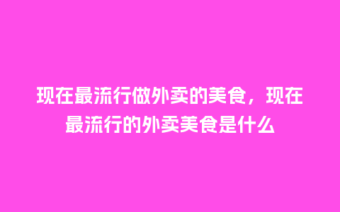 现在最流行做外卖的美食，现在最流行的外卖美食是什么_https://www.kushangpin.com_服装百科_第1张