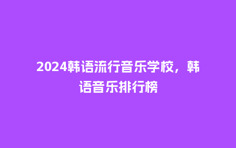 2024韩语流行音乐学校,韩语音乐排行榜_服装百科_第1张_酷尚品 2024韩语流行音乐学校,韩语音乐排行榜_https://www.kushangpin.com_服装百科_第1张