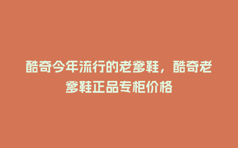 酷奇今年流行的老爹鞋,酷奇老爹鞋正品专柜价格_服装百科_第1张_酷尚品 酷奇今年流行的老爹鞋,酷奇老爹鞋正品专柜价格_https://www.kushangpin.com_服装百科_第1张